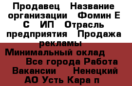 Продавец › Название организации ­ Фомин Е.С., ИП › Отрасль предприятия ­ Продажа рекламы › Минимальный оклад ­ 50 000 - Все города Работа » Вакансии   . Ненецкий АО,Усть-Кара п.